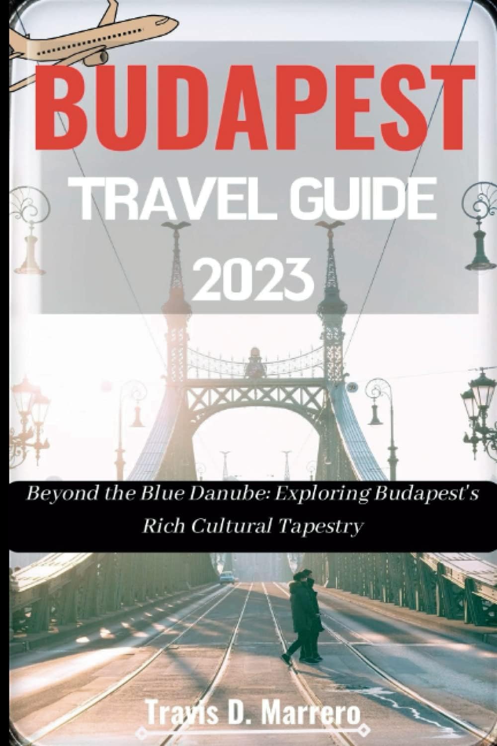 Budapest Travel Guide 2023: Beyond the Blue Danube: Exploring Budapest's Rich Cultural Tapestry
