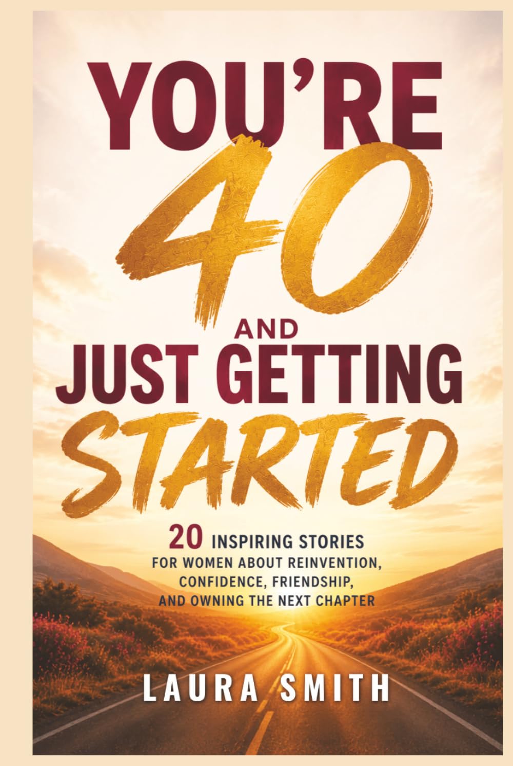 You’re 40 and Just Getting Started: 20 Inspiring Stories for Women About Reinvention, Confidence, Friendship, and Owning the Next Chapter