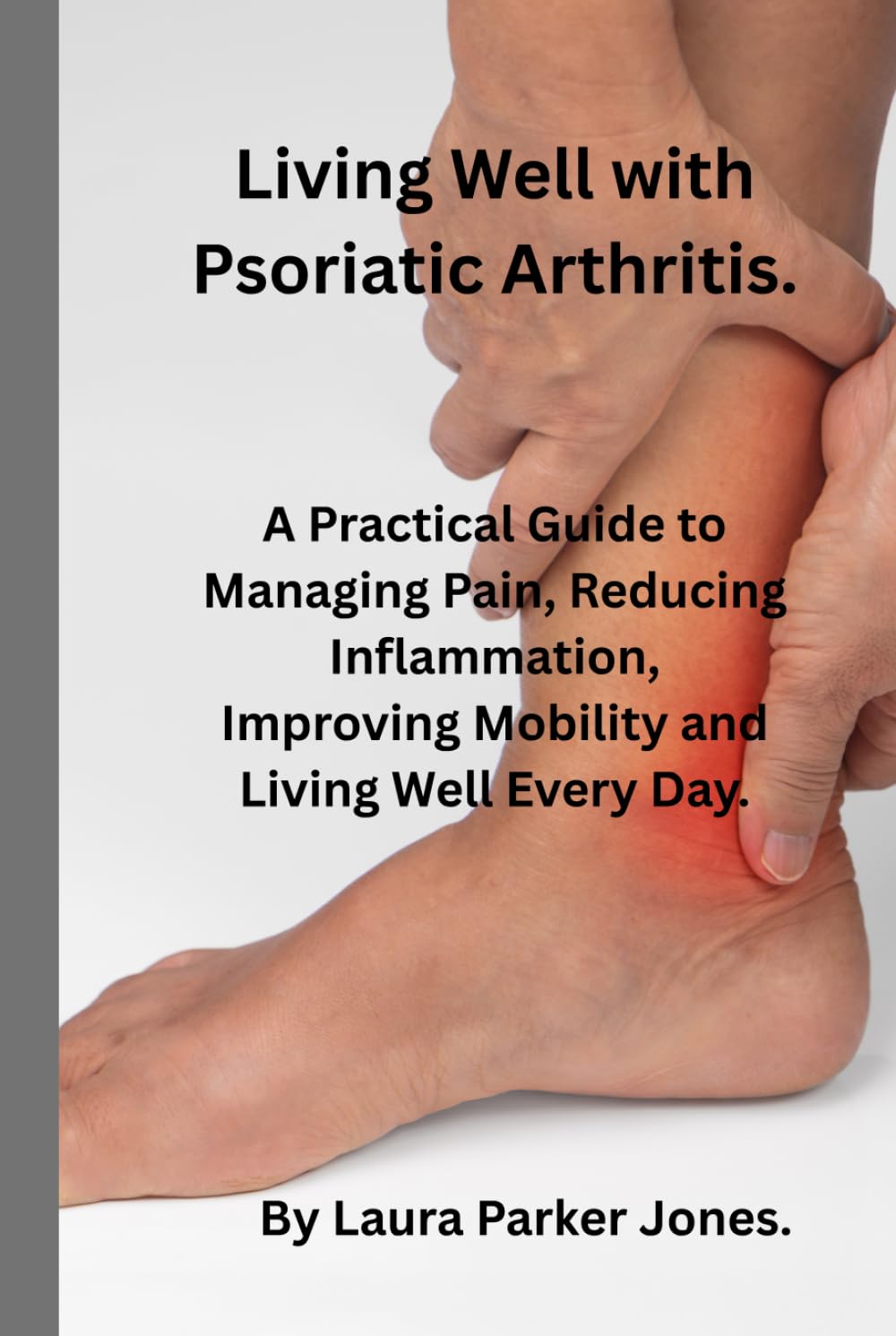 Living well with Psoriatic Arthritis.: A Practical Guide to Managing Pain, reducing inflammation, Improving Mobility and Living Well Each Day. (How to live a better life with arthritis)