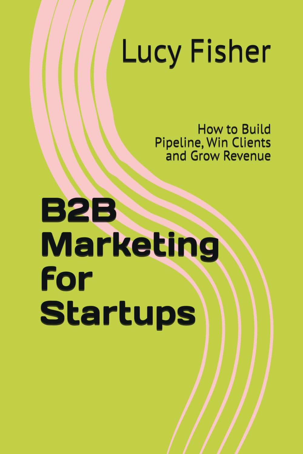 B2B Marketing for Startups: How to Build Pipeline, Win Clients and Grow Revenue