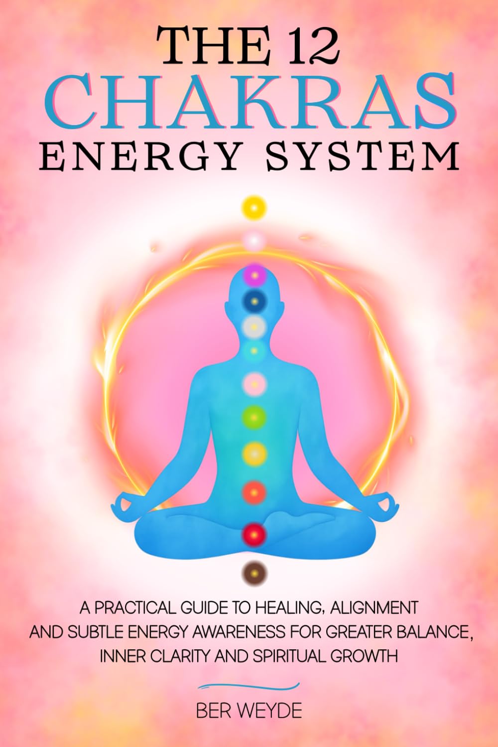 The 12 Chakras Energy System: A Practical Guide to Healing, Alignment and Subtle Energy Awareness for Greater Balance, Inner Clarity and Spiritual Growth