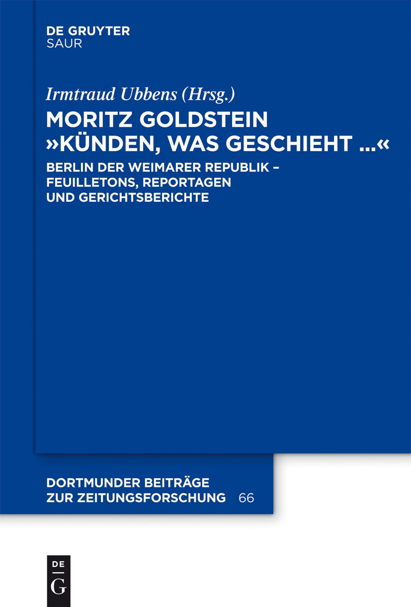 Moritz Goldstein "Künden, was geschieht...": Berlin der Weimarer Republik - Feuilletons, Reportagen und Gerichtsberichte (Dortmunder Beiträge zur Zeitungsforschung 66)