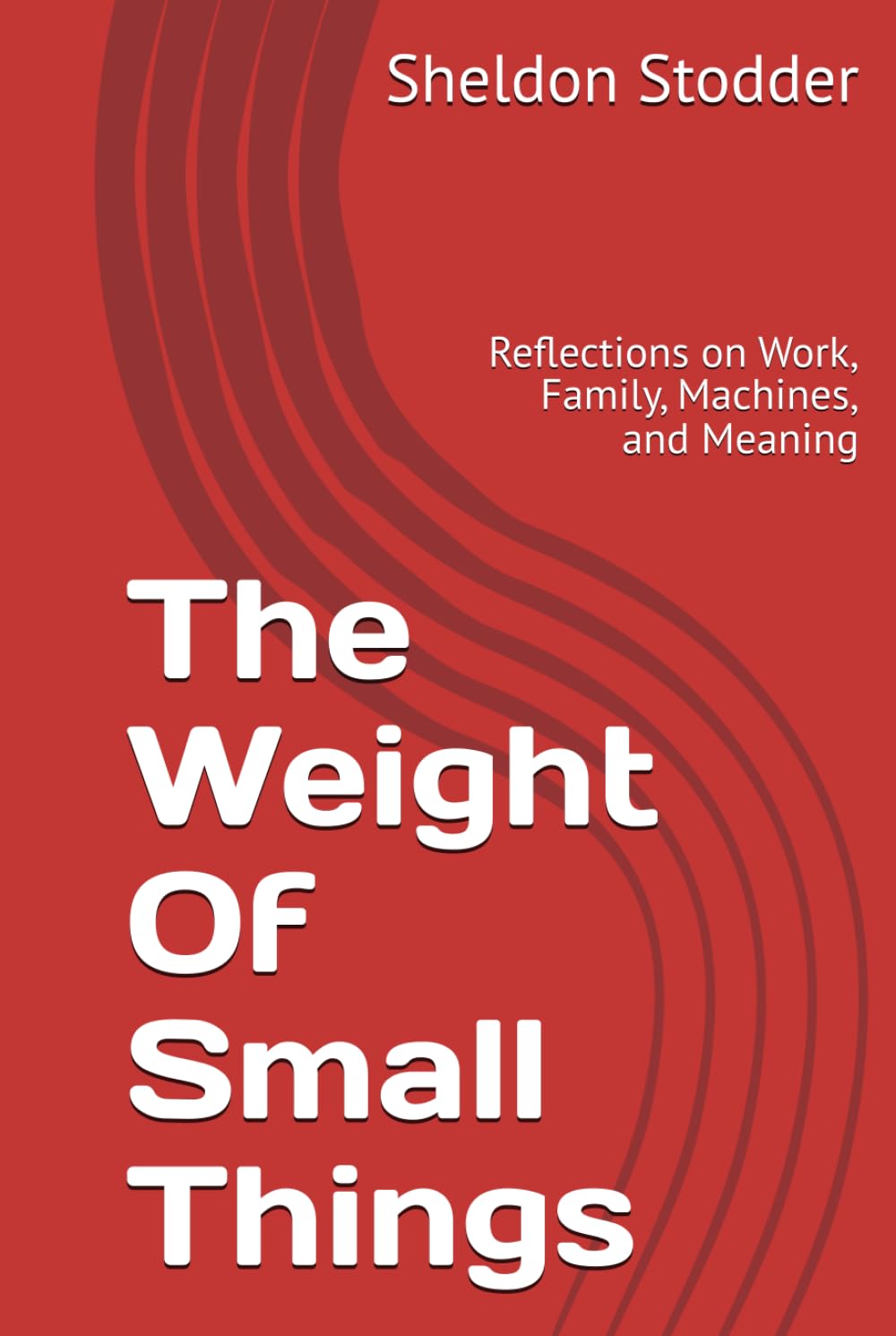 The Weight Of Small Things: Reflections on Work, Family, Machines, and Meaning