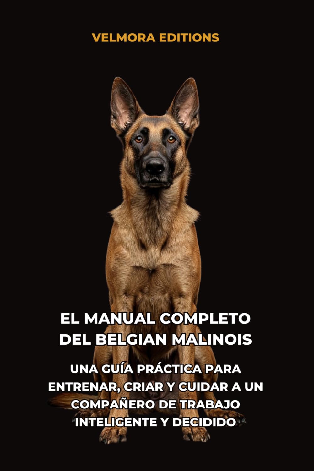 El Manual Completo del Belgian Malinois: Una Guía Práctica para Entrenar, Criar y Cuidar a un Compañero de Trabajo Inteligente y Decidido