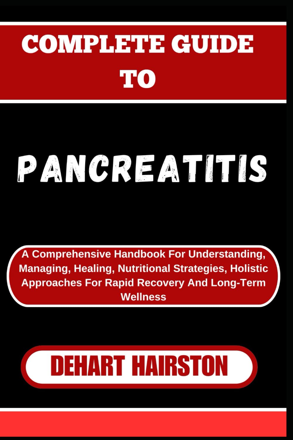 COMPLETE GUIDE TO PANCREATITIS: A Comprehensive Handbook For Understanding, Managing, Healing, Nutritional Strategies, Holistic Approaches For Rapid Recovery And Long-Term Wellness