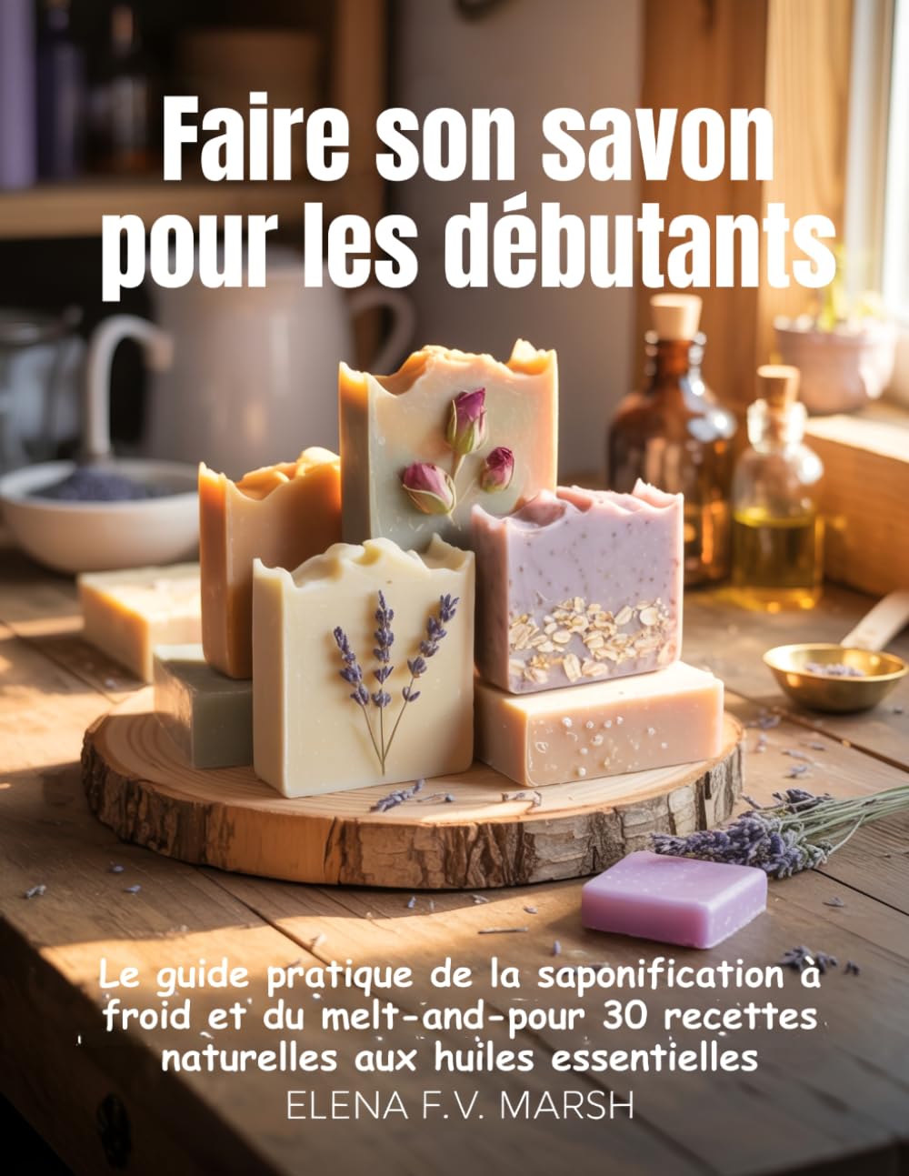 Faire son savon pour les débutants: Le guide pratique de la saponification à froid et du melt-and-pour 30 recettes naturelles aux huiles essentielles