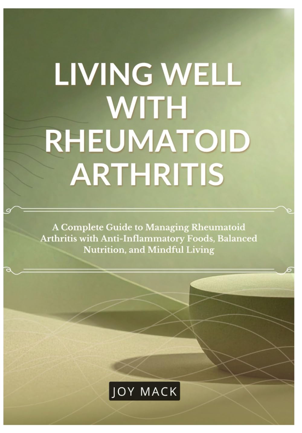 LIVING WELL WITH RHEUMATOID ARTHRITIS: A Complete Guide to Managing Rheumatoid Arthritis with Anti-Inflammatory Foods, Balanced Nutrition, and Mindful Living