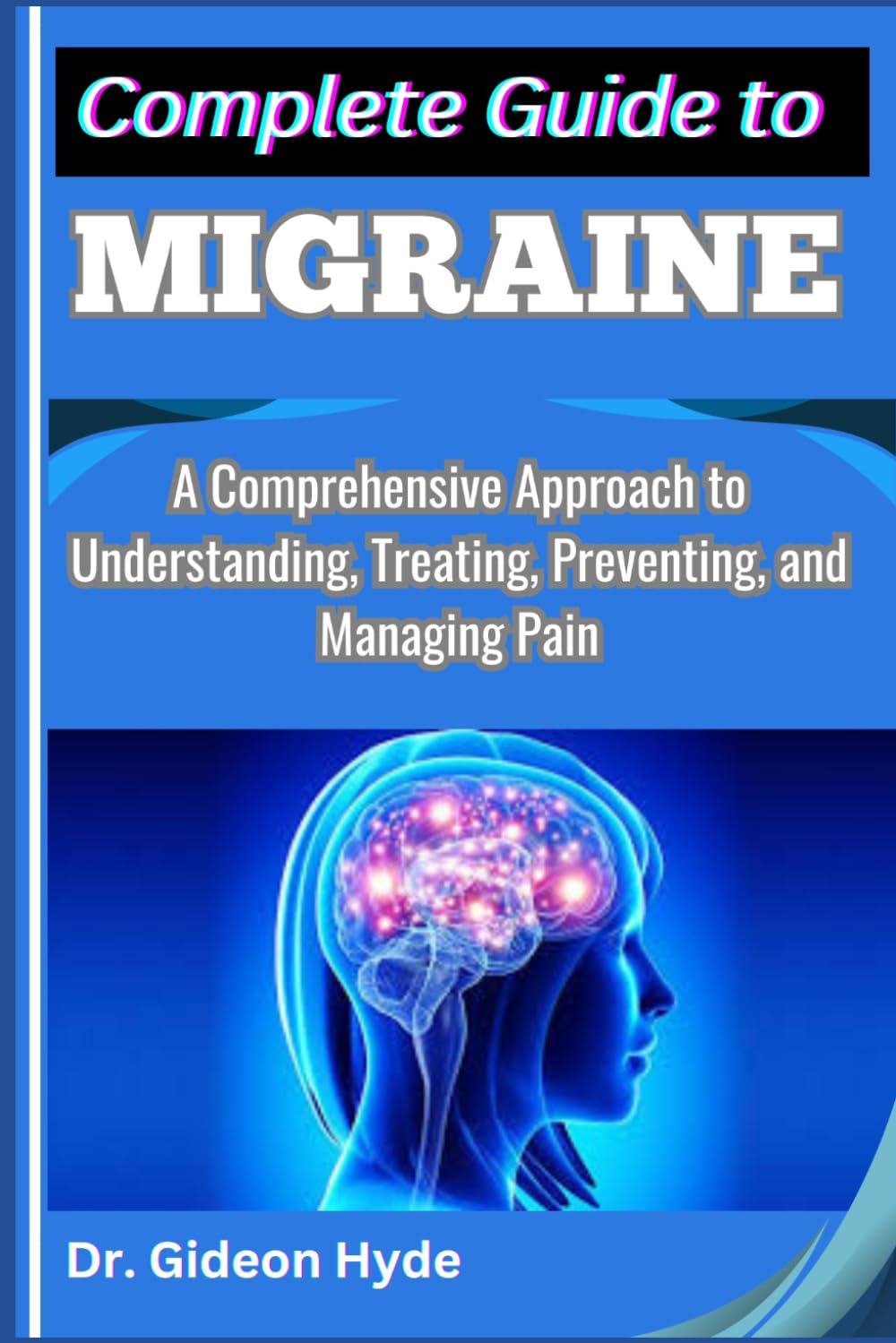 Complete Guide to Migraine: A Comprehensive Approach to Understanding, Treating, Preventing, and Managing Pain