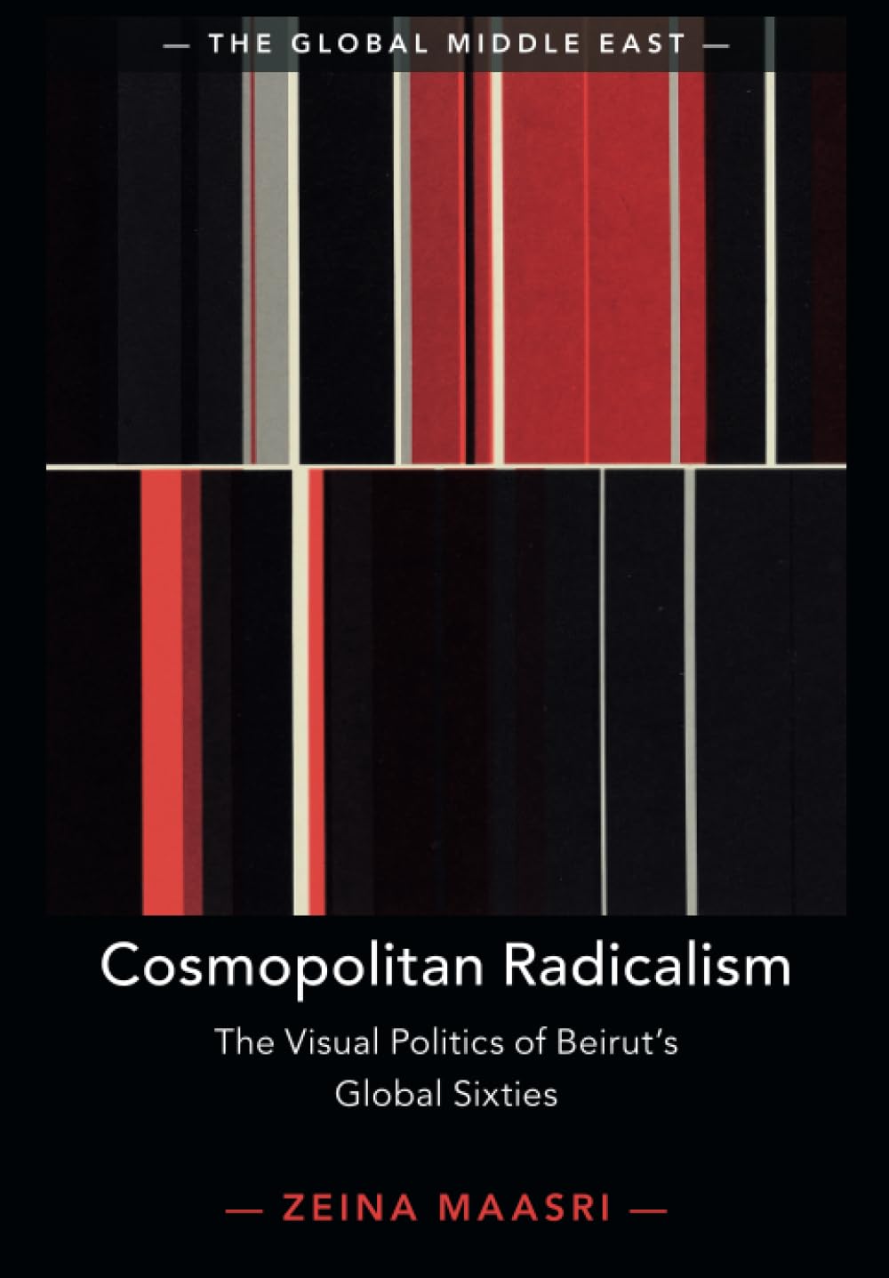 Cosmopolitan Radicalism: The Visual Politics of Beirut's Global Sixties: 13 (The Global Middle East, Series Number 13)