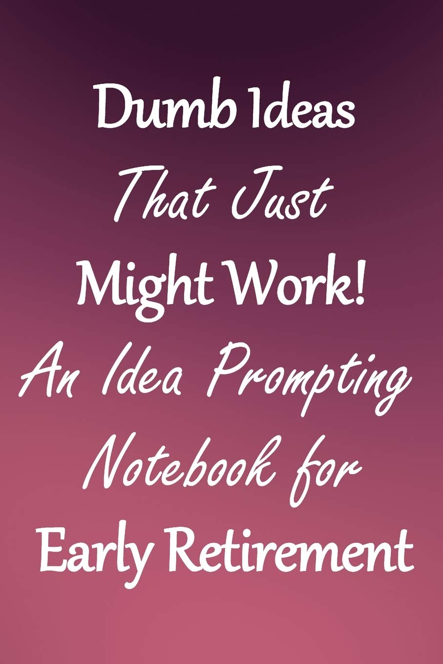Dumb Ideas that Just Might Work!: An Idea Prompting Notebook for Taking Early Retirement
