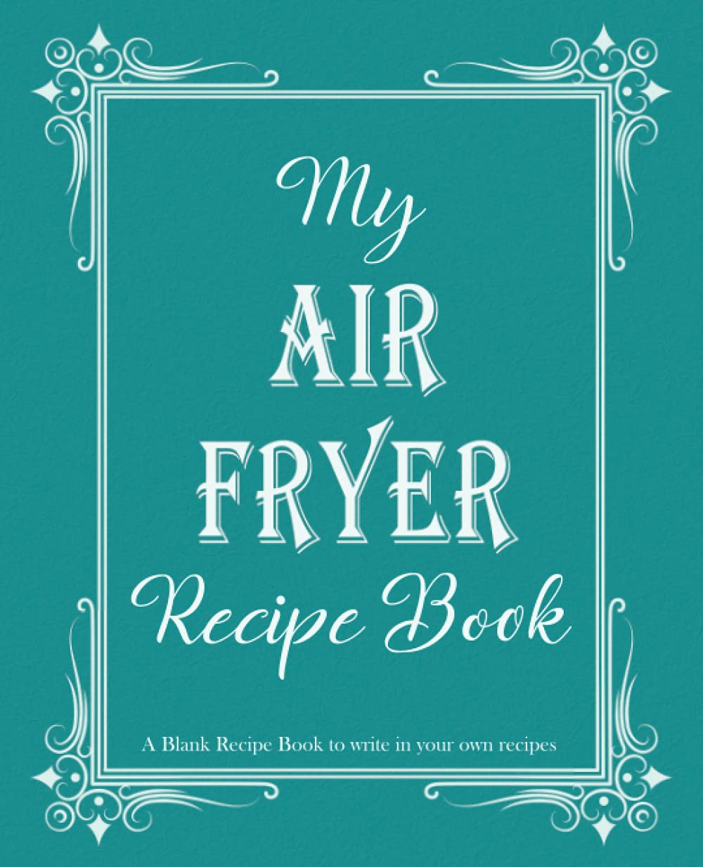 My Air Fryer Recipe Book: Blank Recipe Book to write in your own recipes, Blank cookbook to write in family recipes, Recipe Log Book, Recipe Notebook, ... Cookbook, Gift for Chef, for men, for women