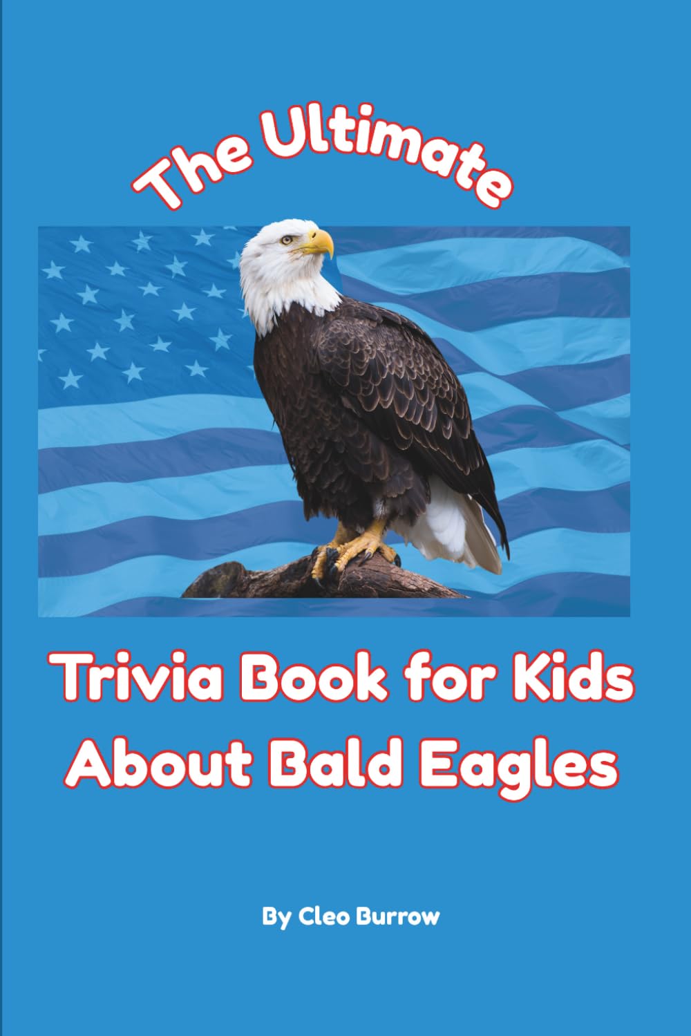 The Ultimate Trivia Book for Kids About Bald Eagles: 100 Fun Facts for Bald Eagle Lovers (Cleo Burrow Animal Trivia for Kids)