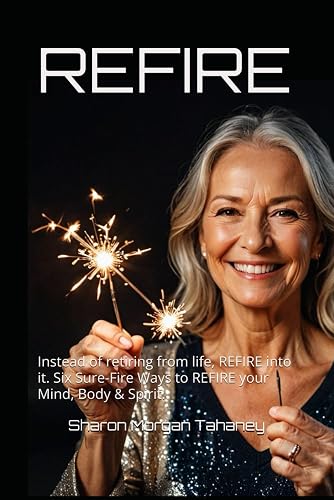 REFIRE: Instead of retiring from life, REFIRE into it. Six Sure-Fire Ways to REFIRE your Mind, Body &amp; Spirit.
