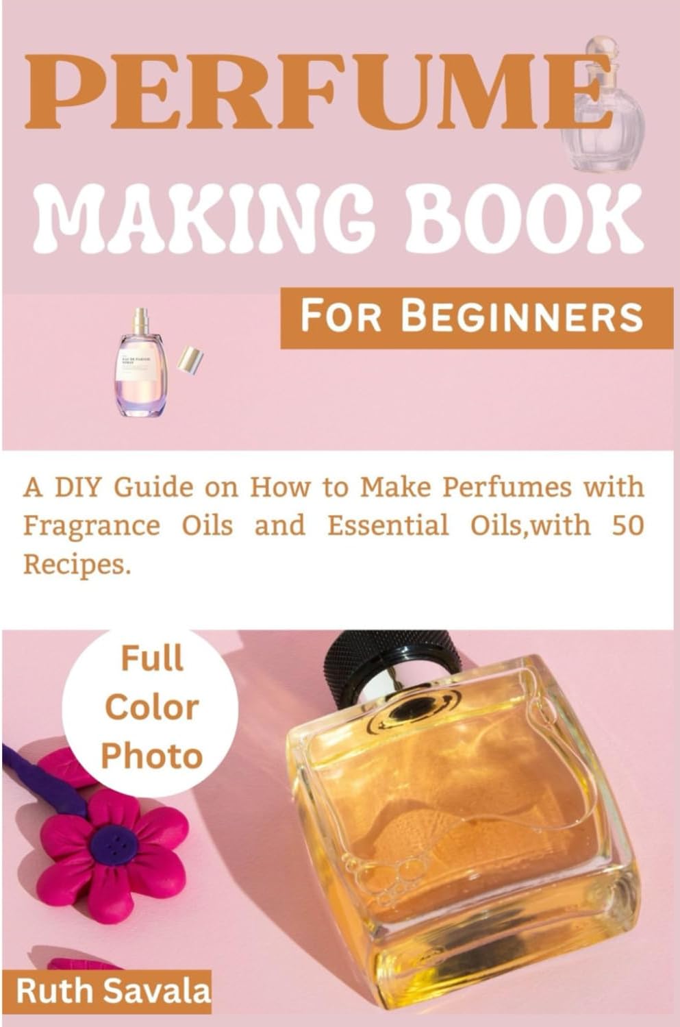 Perfume Making Book For Beginners: A Diy Guide on How to Make Perfumes with Fragrance Oils and Essential Oils, With 50 Recipes.