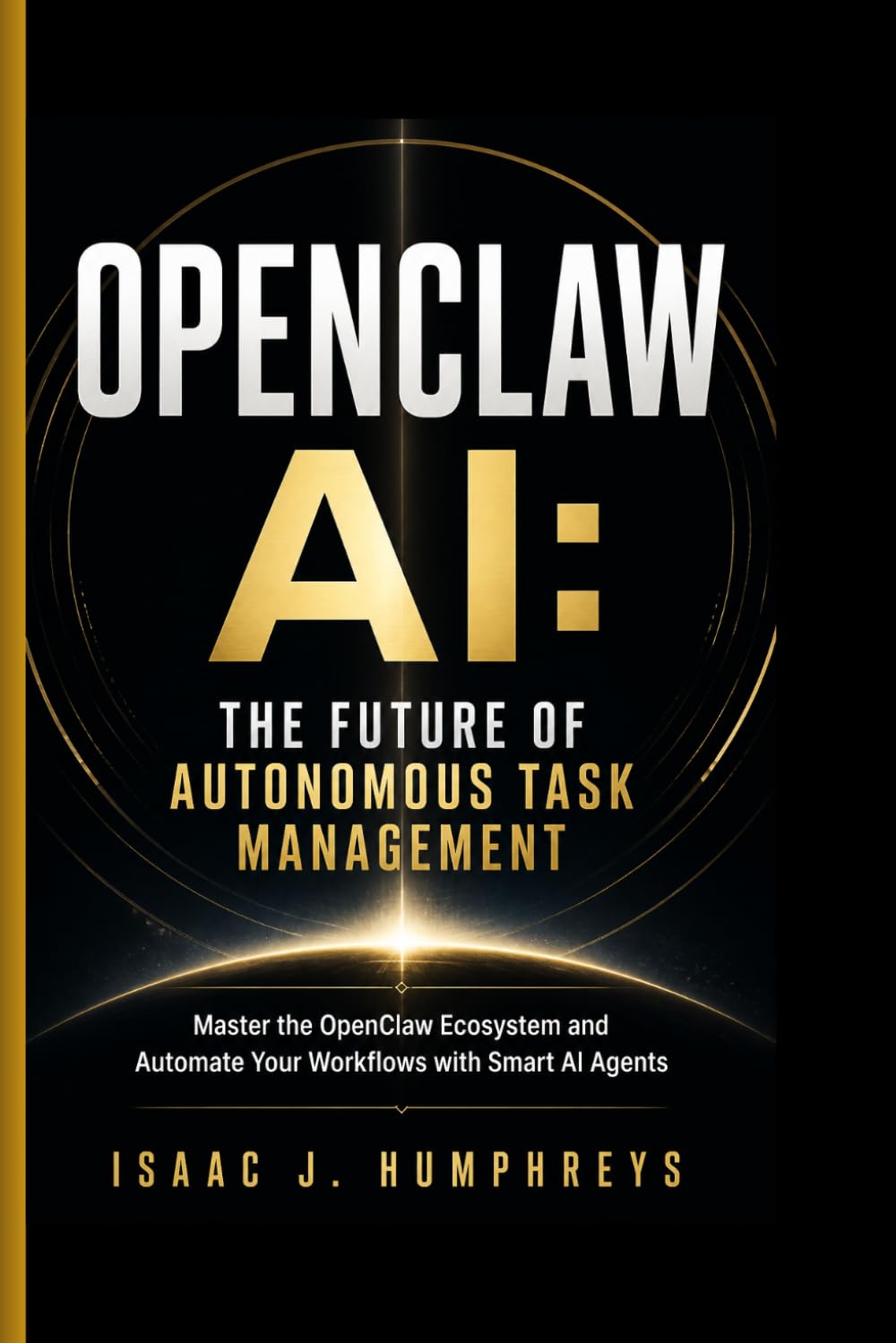 OPENCLAW AI: THE FUTURE OF AUTONOMOUS TASK MANAGEMENT: Master the OpenClaw Ecosystem and Automate Your Workflows with Smart AI Agents