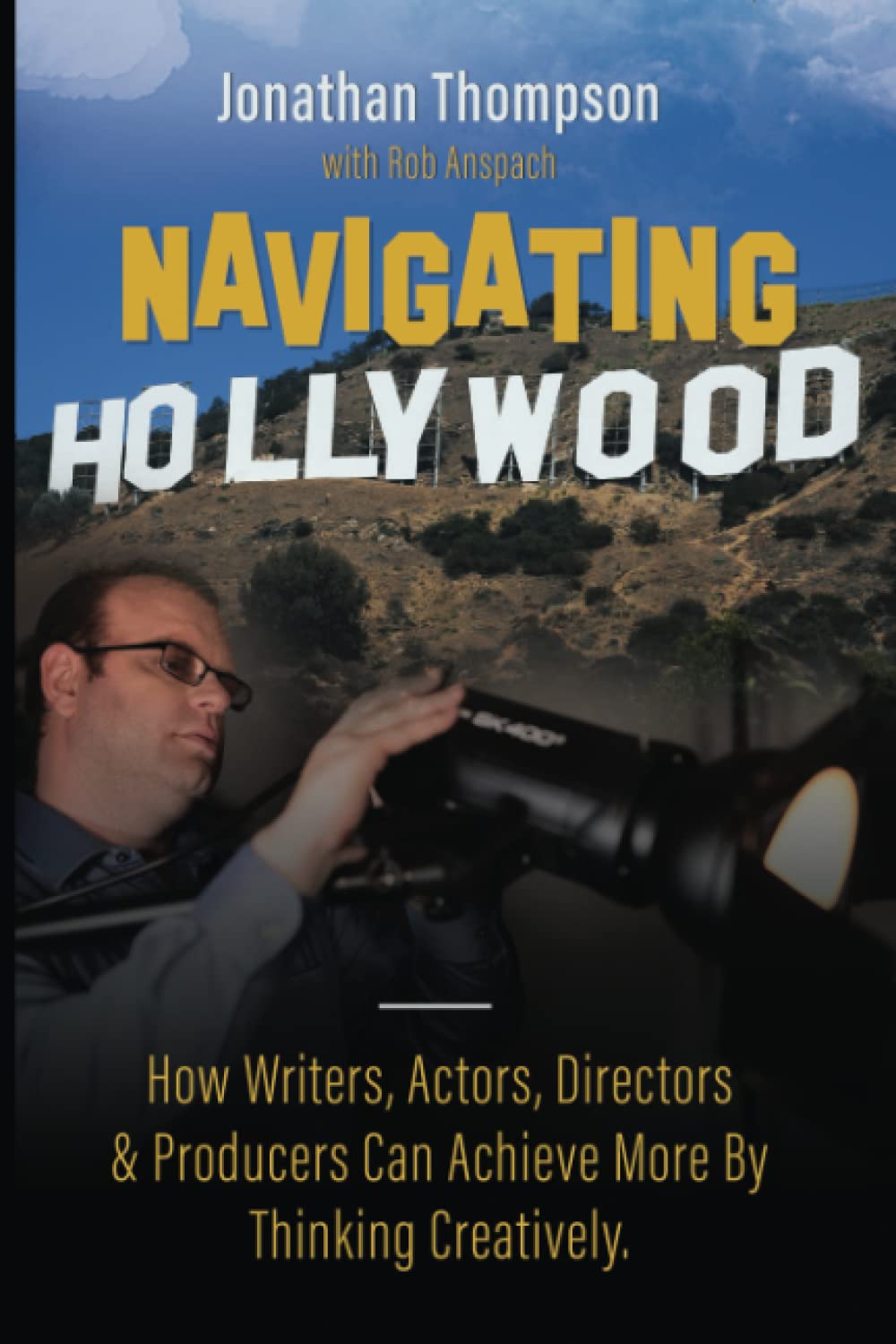 Navigating Hollywood: How Writers, Actors, Directors & Producers Can Achieve More By Thinking Creatively.