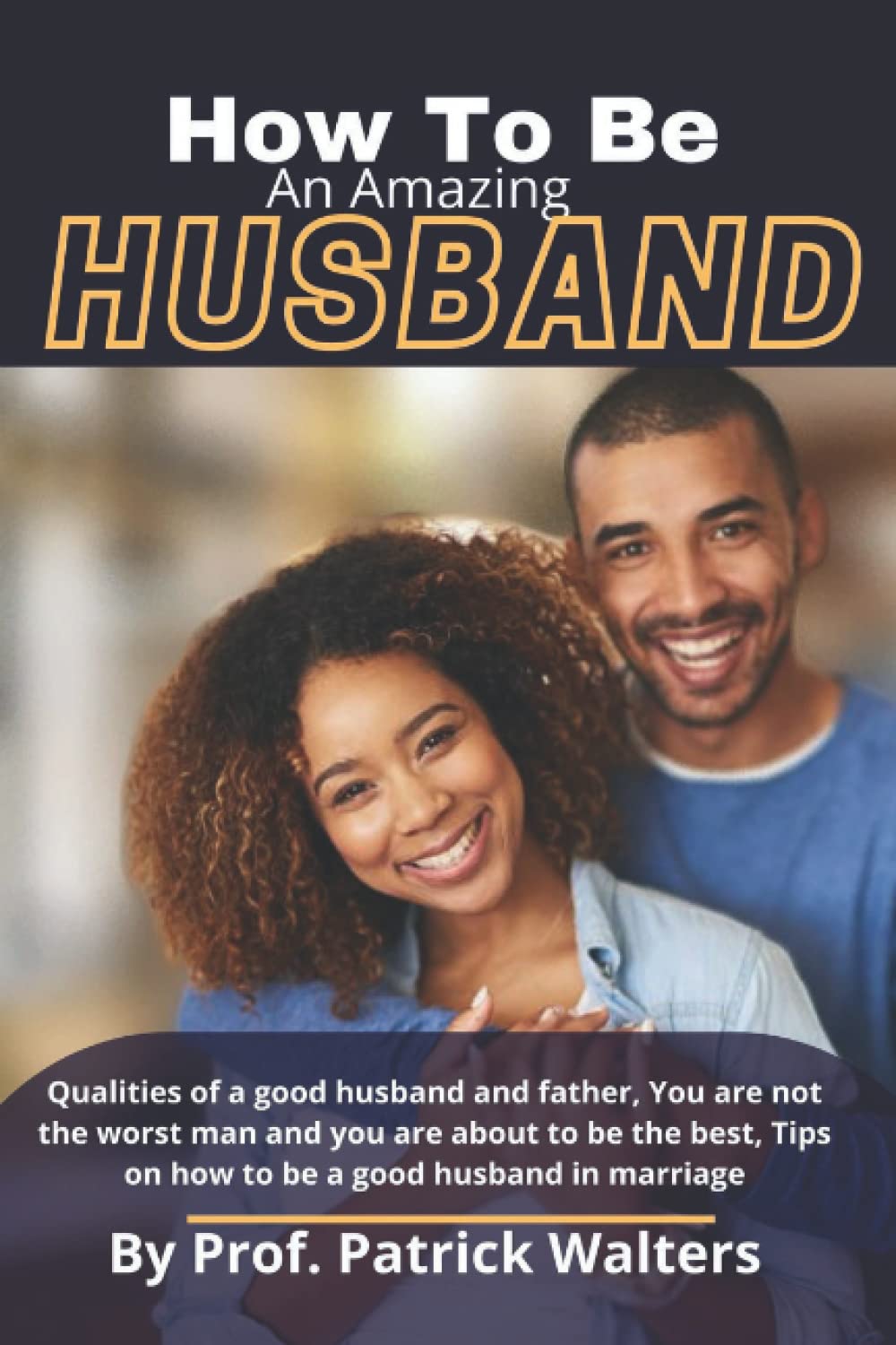 How to be an amazing husband: Qualities of a good husband and father, You are not the worst man and you are about to be the best, Tips on how to be a good husband in marriage