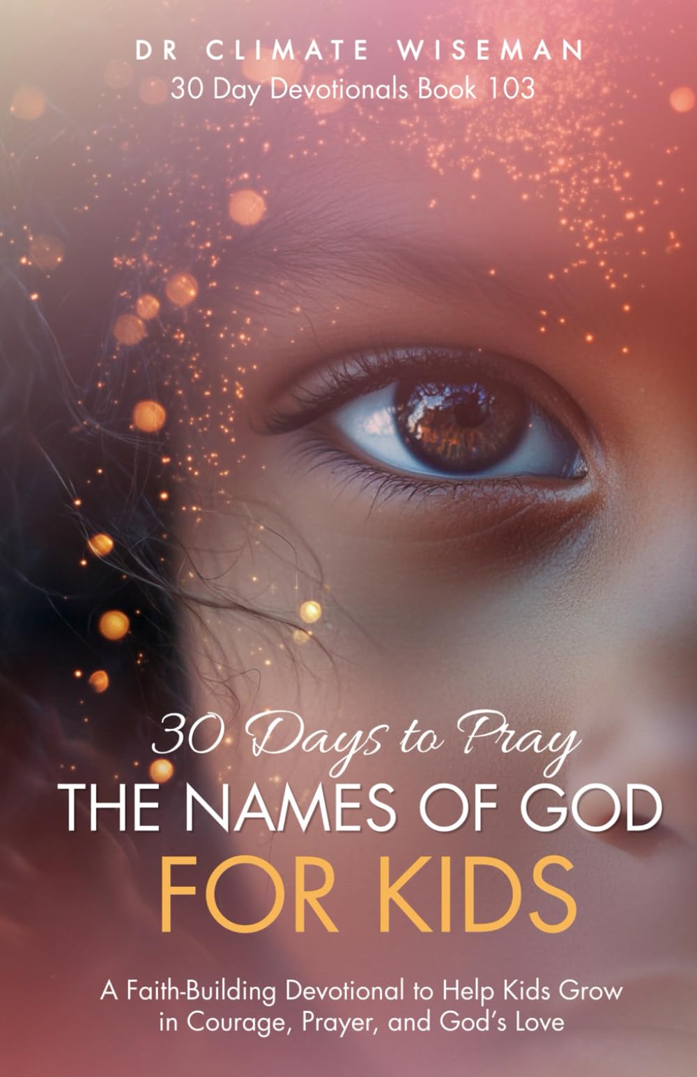 30 Days To Pray The Names Of God For Kids: A Faith-Building Devotional to Help Kids Grow in Courage, Prayer, and God’s Love (30 Day Devotionals)