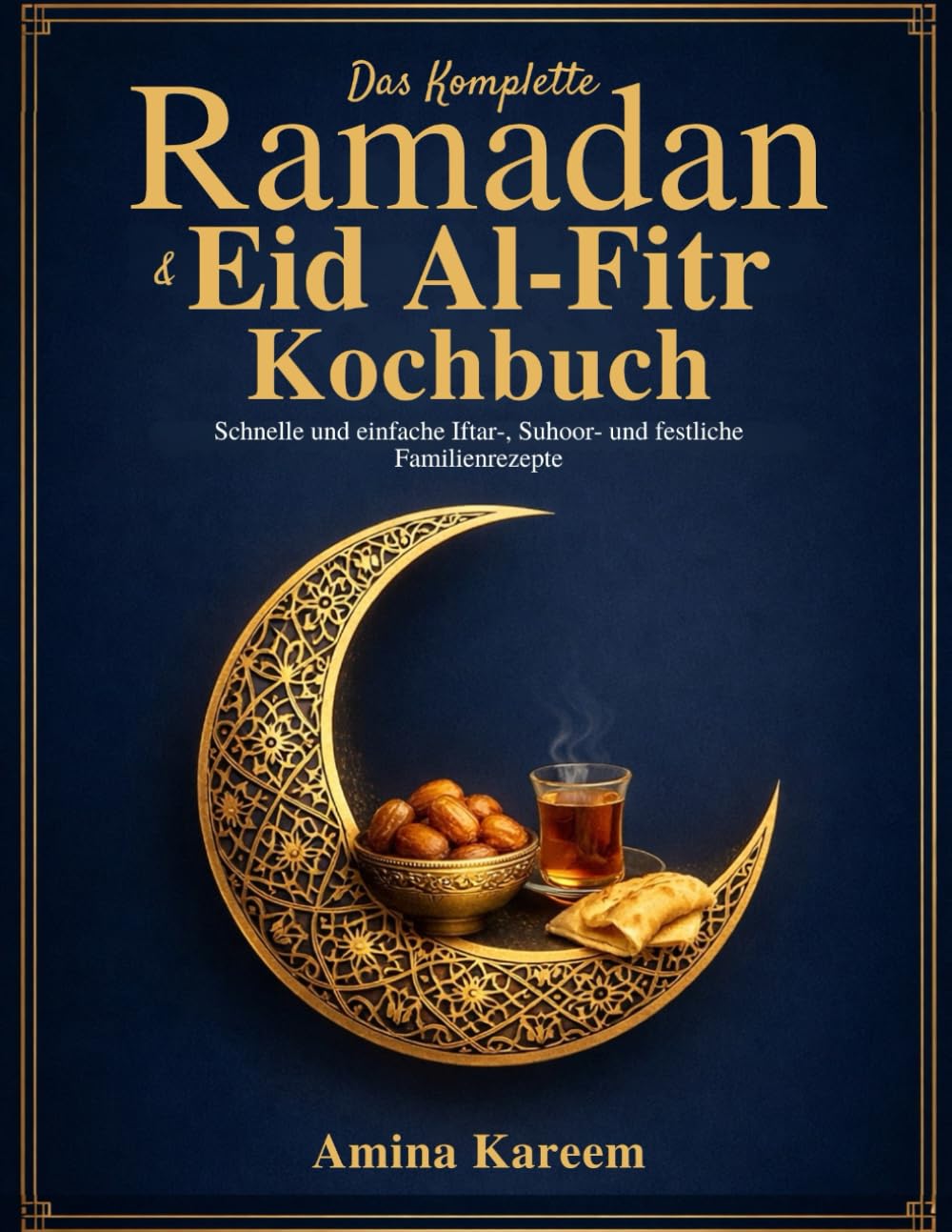 Das Komplette Ramadan & Eid Al-fitr Kochbuch: Schnelle und einfache Iftar-, Suhoor- und festliche Familienrezepte