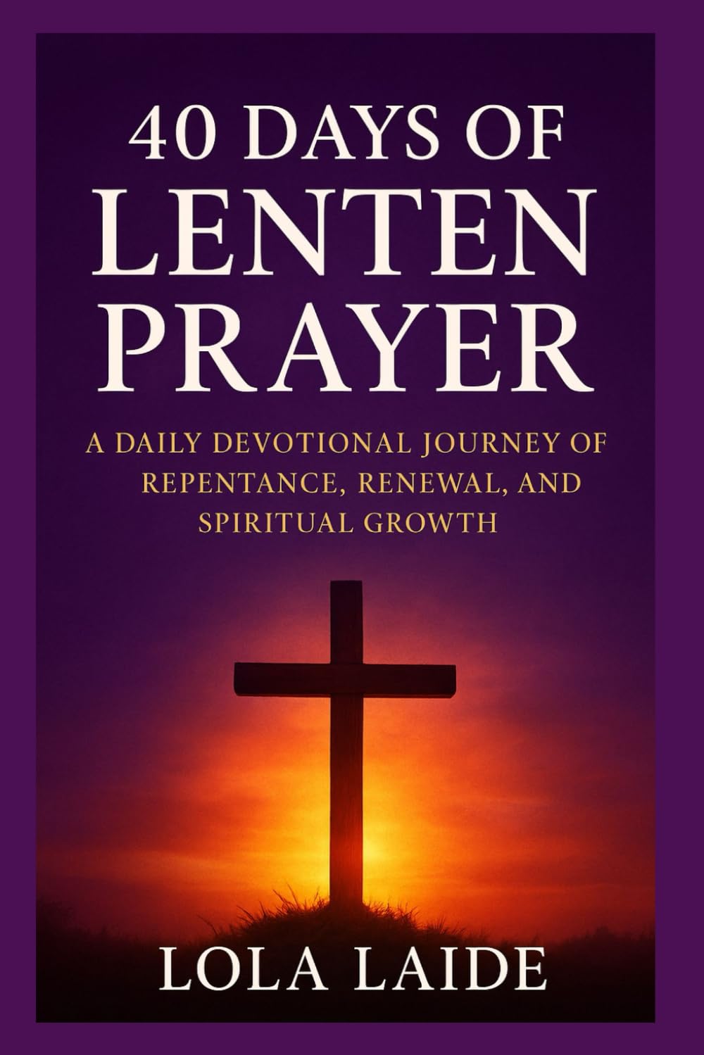 40 Days of Lenten Prayer: A Daily Devotional Journey of Repentance, Renewal, and Spiritual Growth