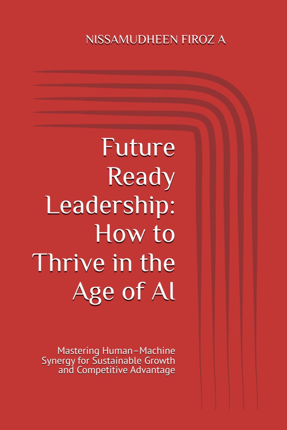 Future Ready Leadership: How to Thrive in the Age of AI: Mastering Human–Machine Synergy for Sustainable Growth and Competitive Advantage