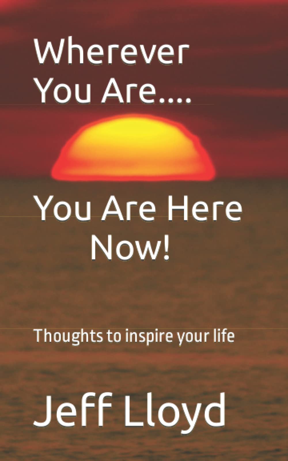 Wherever You Are... You Are Here Now!: Thoughts To Inspire Your Life