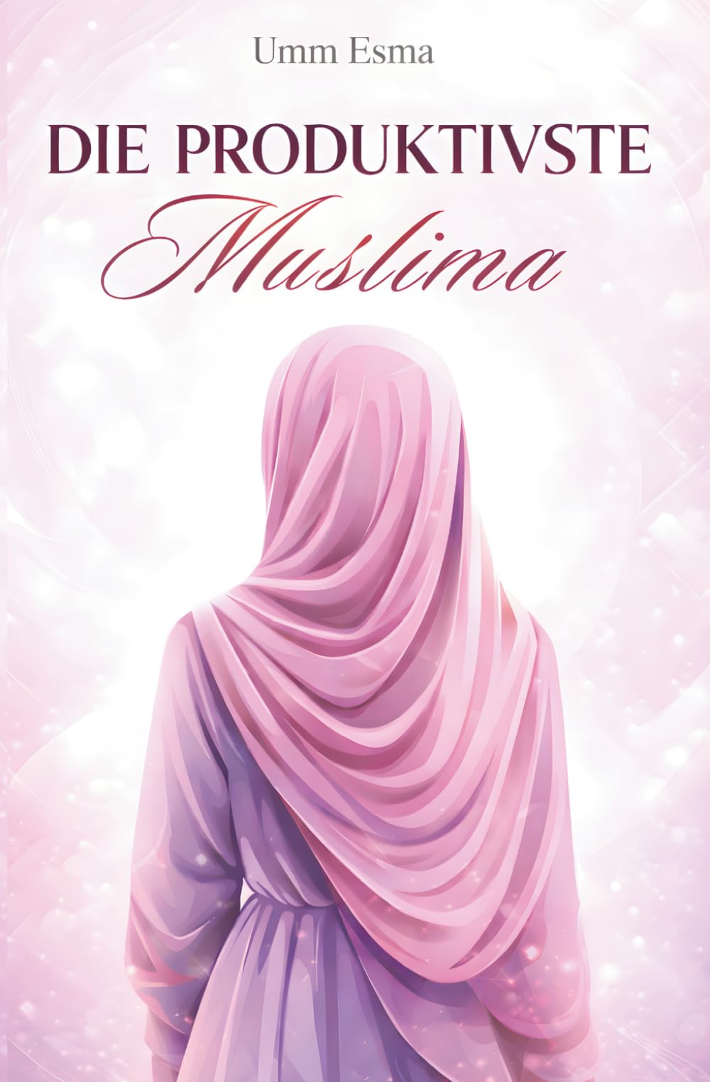 Die produktivste Muslima - Islamische Gewohnheiten für Herz, Alltag & Akhira: - im Licht von Quran und Sunnah