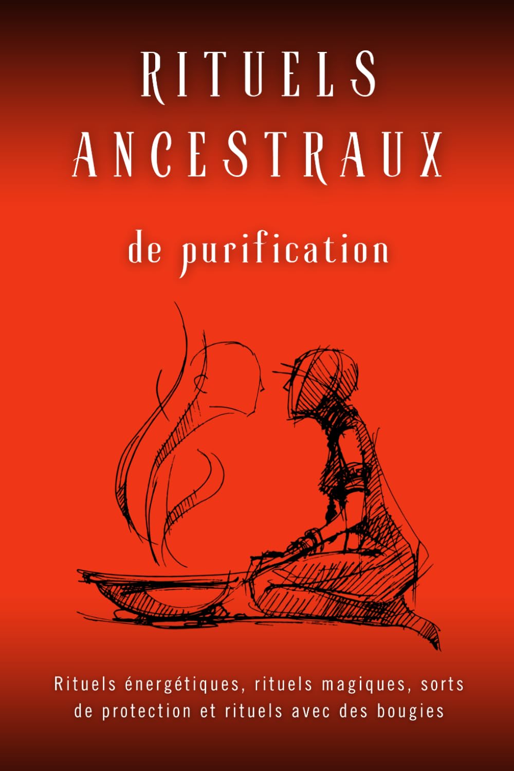 Rituels Ancestraux de purification: Rituels énergétiques, rituels magiques, sorts de protection et rituels avec des bougies