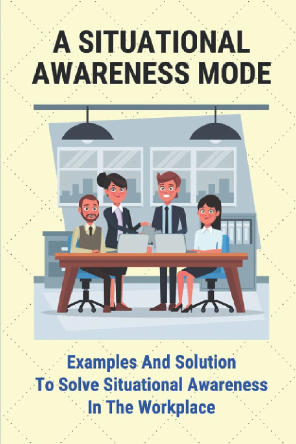 A Situational Awareness Mode: Examples And Solution To Solve Situational Awareness In The Workplace: How Can You Improve Situational Awareness At Work