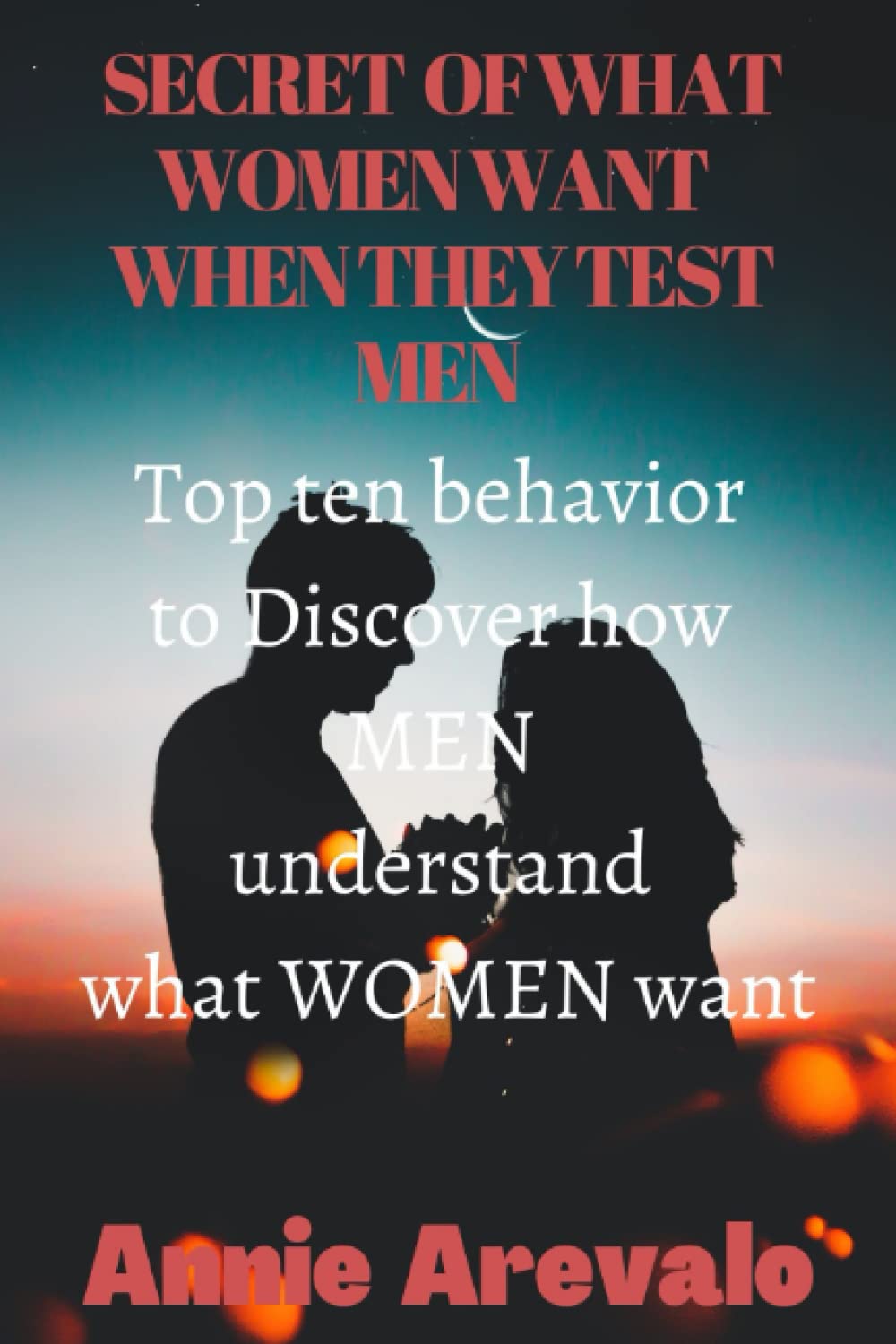 Secret of what Women Want When They Test Men: Top ten behavior to Discover how MEN understand what WOMEN want