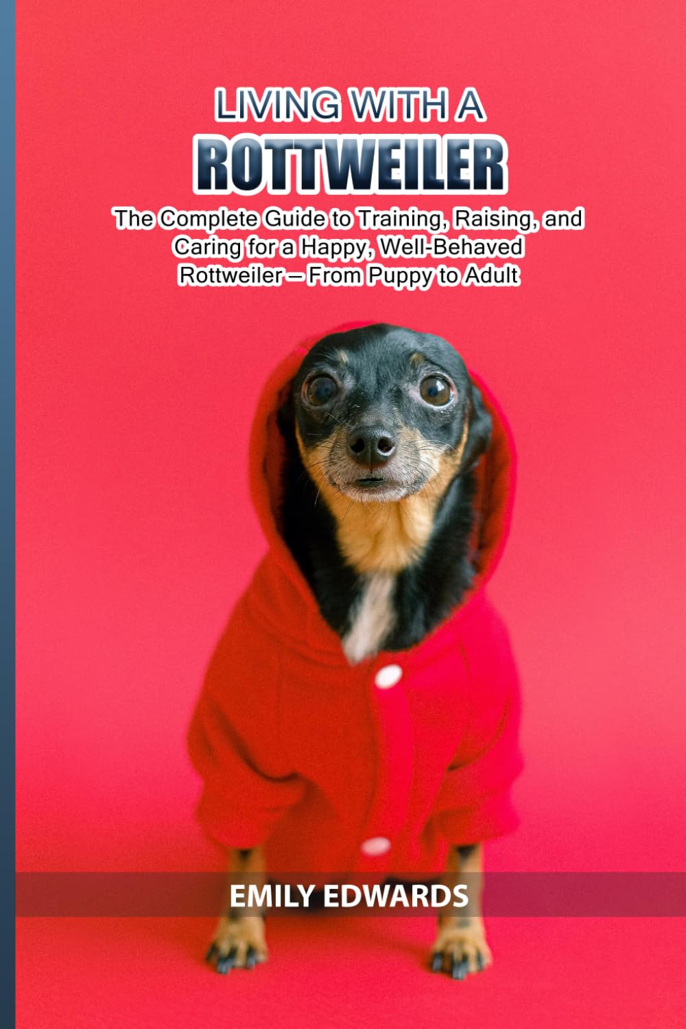 Living with a Rottweiler: The Complete Guide to Training, Raising, and Caring for a Happy, Well-Behaved Rottweiler — From Puppy to Adult