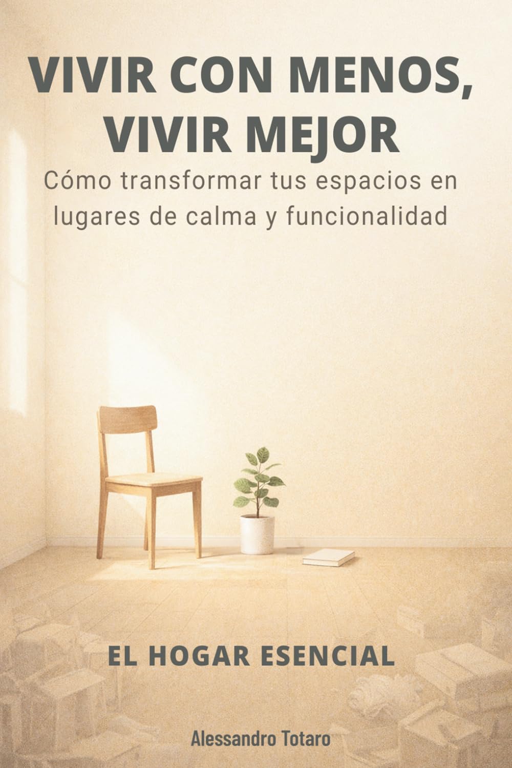 VIVIR CON MENOS, VIVIR MEJOR - El Hogar Esencial: Cómo transformar tus espacios en lugares de calma y funcionalidad (Minimalismo Financiero y Vida Sencilla)
