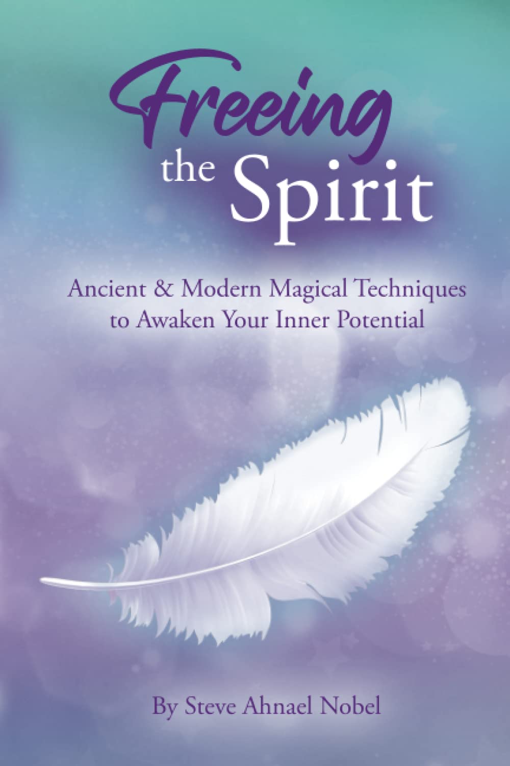 Freeing The Spirit: Ancient and Modern Magical Techniques to Awaken Your Inner Potential