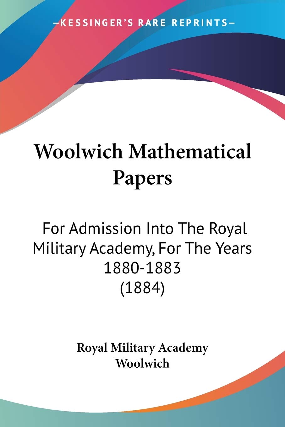 Woolwich Mathematical Papers: For Admission into the Royal Military Academy, for the Years 1880-1883: For Admission Into The Royal Military Academy, For The Years 1880-1883 (1884)