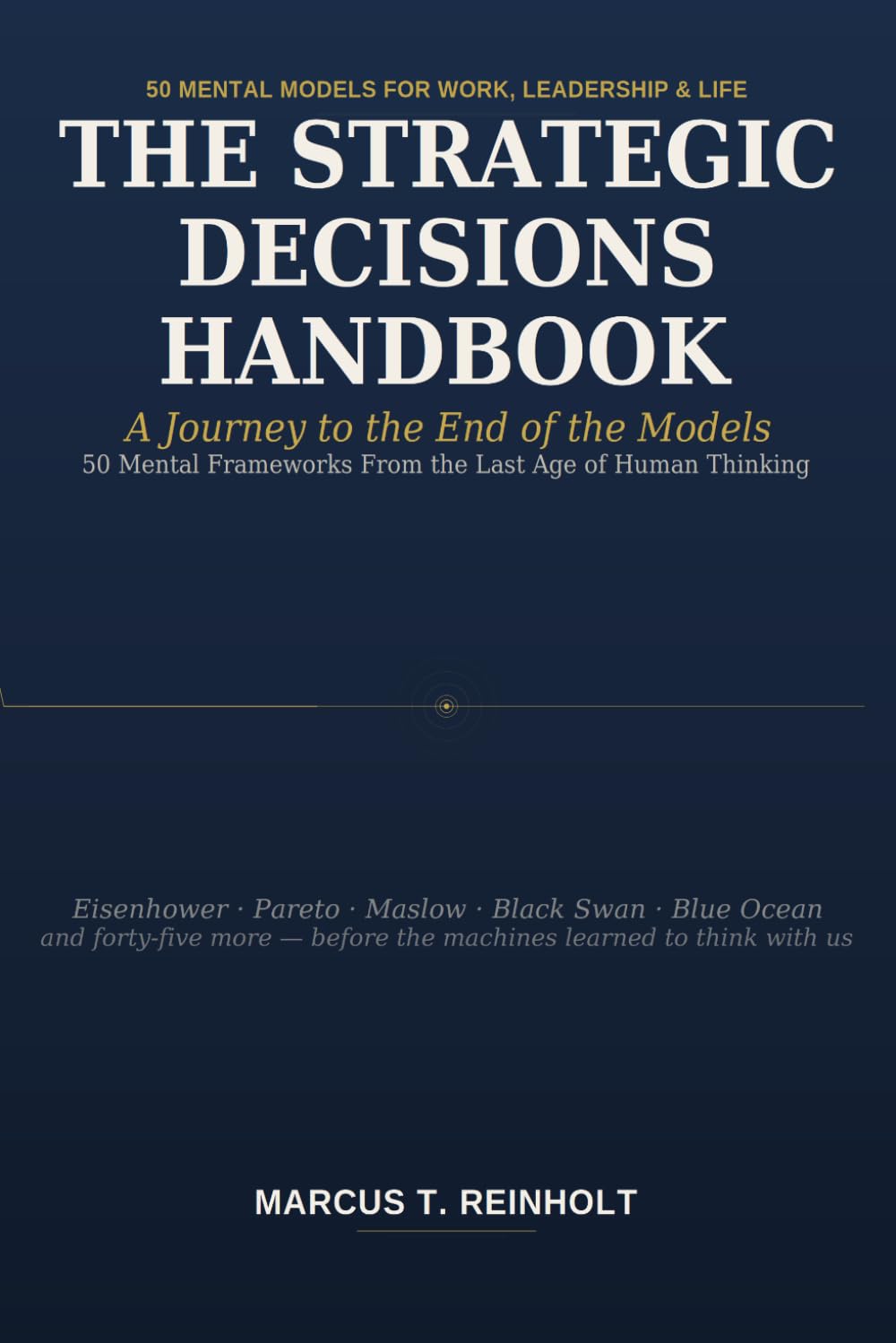 THE STRATEGIC DECISIONS HANDBOOK: A Journey to the End of the Models - 50 Mental Frameworks From the Last Age of Human Thinking