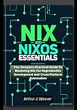 NIX AND NIXOS ESSENTIALS: The Complete Practical Guide To Mastering Nix For Reproducible Development And Cross-Platform Automation