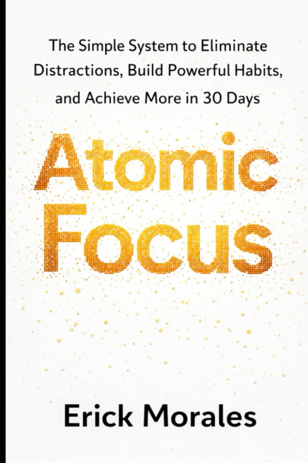 Atomic Focus: The Simple System to Eliminate Distractions, Build Powerful Habits, and Achieve More in 30 Days