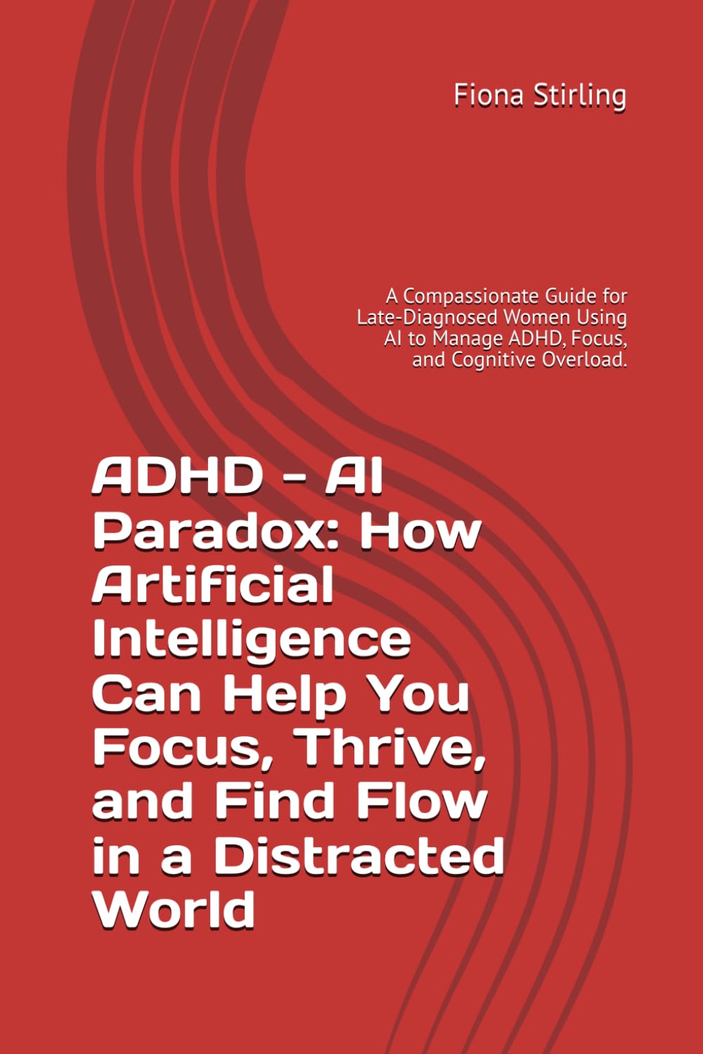 ADHD - AI Paradox: How Artificial Intelligence Can Help You Focus, Thrive, and Find Flow in a Distracted World: A Compassionate Guide for ... Manage ADHD, Focus, and Cognitive Overload.