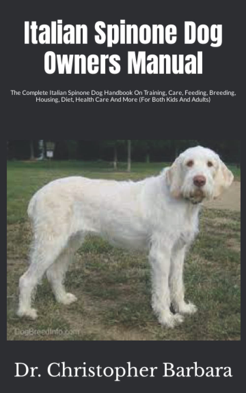 Italian Spinone Dog Owners Manual: The Complete Italian Spinone Dog Handbook On Training, Care, Feeding, Breeding, Housing, Diet, Health Care And More (For Both Kids And Adults)