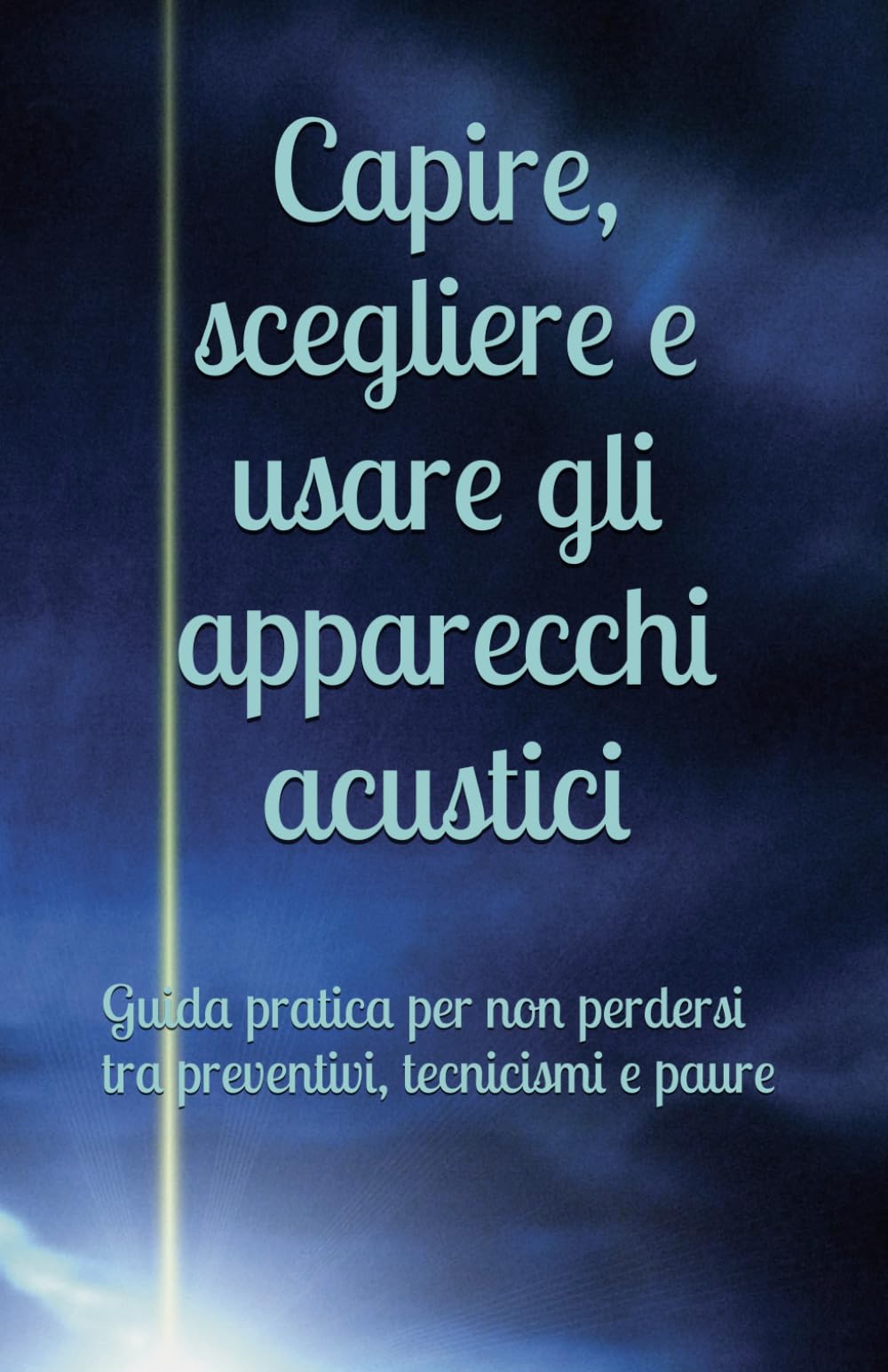 Capire, scegliere e usare gli apparecchi acustici: Guida pratica per non perdersi tra preventivi, tecnicismi e paure