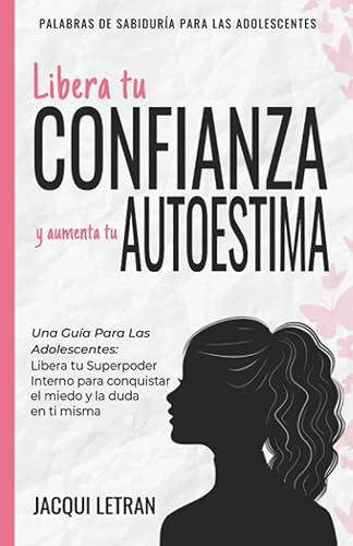 Libera tu CONFIANZA y aumenta tu AUTOESTIMA: Una guía para las adolescentes: Libera tu Superpoder Interno para conquistar el miedo y la duda en ti ... (PALABRAS DE SABIDURÍA PARA LAS ADOLESCENTES)