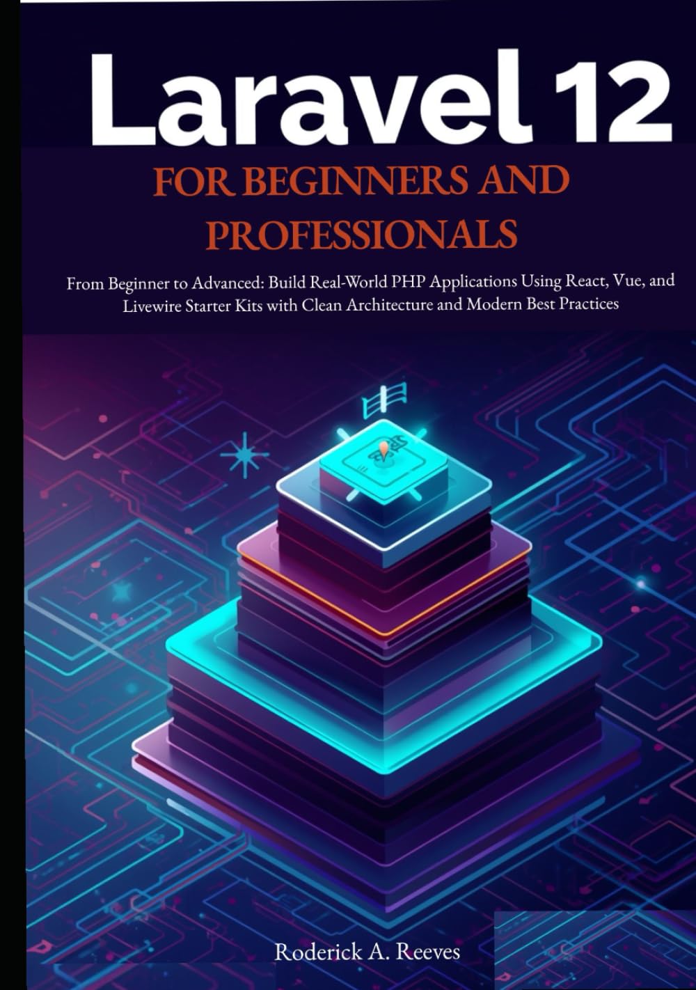 Laravel 12 for Beginners and Professionals: From Beginner to Advanced: Build Real-World PHP Applications Using React, Vue, and Livewire Starter Kits with Clean Architecture and Modern Best Practices