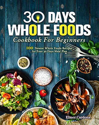 30 Days Whole Foods Cookbook For Beginners: 100 Newest Whole Foods Recipes for Your 30 Days Meal Pla