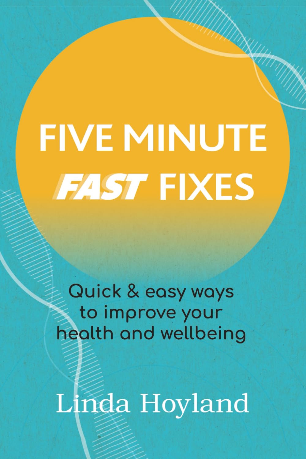 Five Minute Fast Fixes: Quick & easy ways to improve your health and wellbeing (Health and Wellness for Life - you can improve your health and wellbeing)