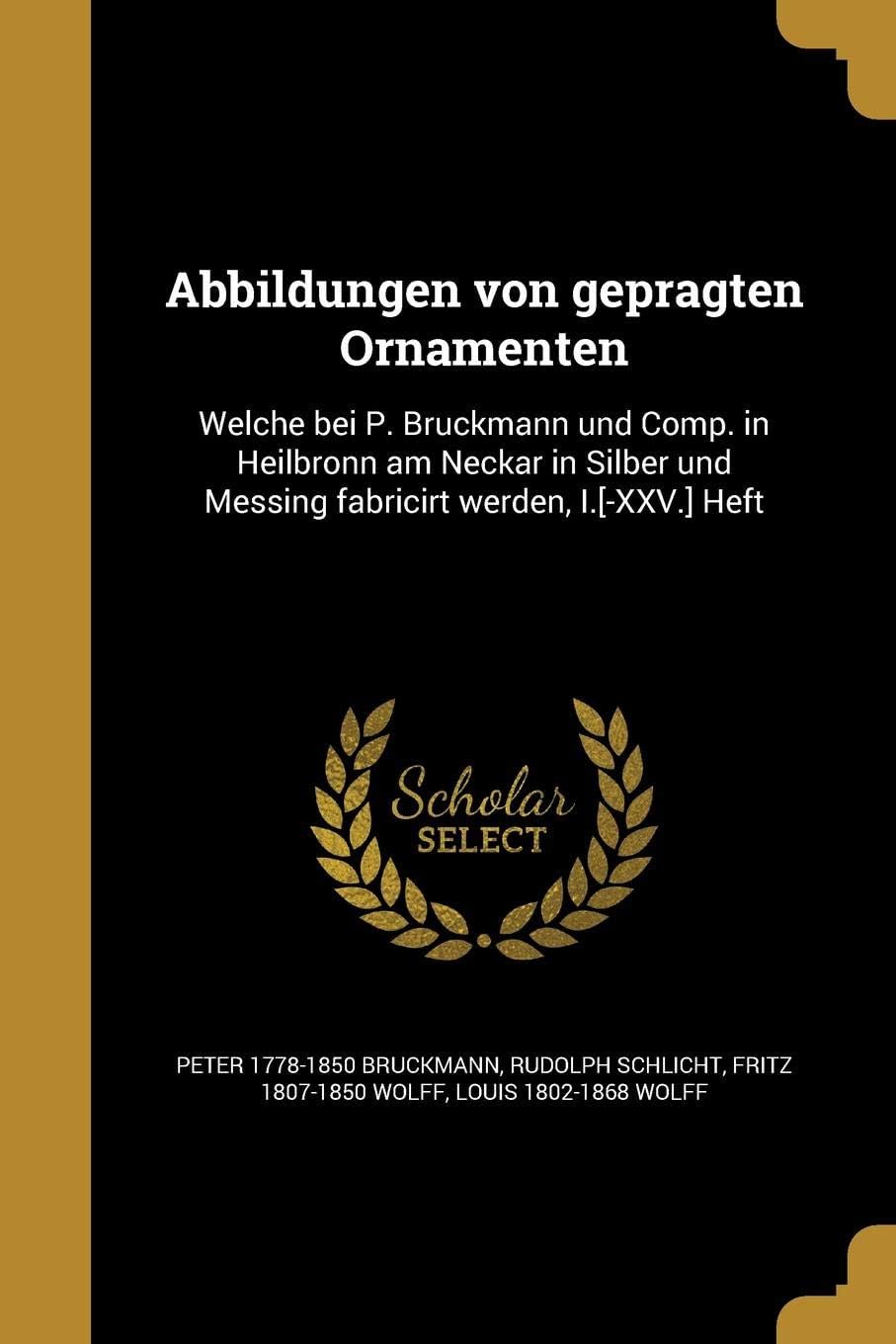 Abbildungen Von Gepra Gten Ornamenten: Welche Bei P. Bruckmann Und Comp. in Heilbronn Am Neckar in Silber Und Messing Fabricirt Werden, I.[-XXV.] Heft