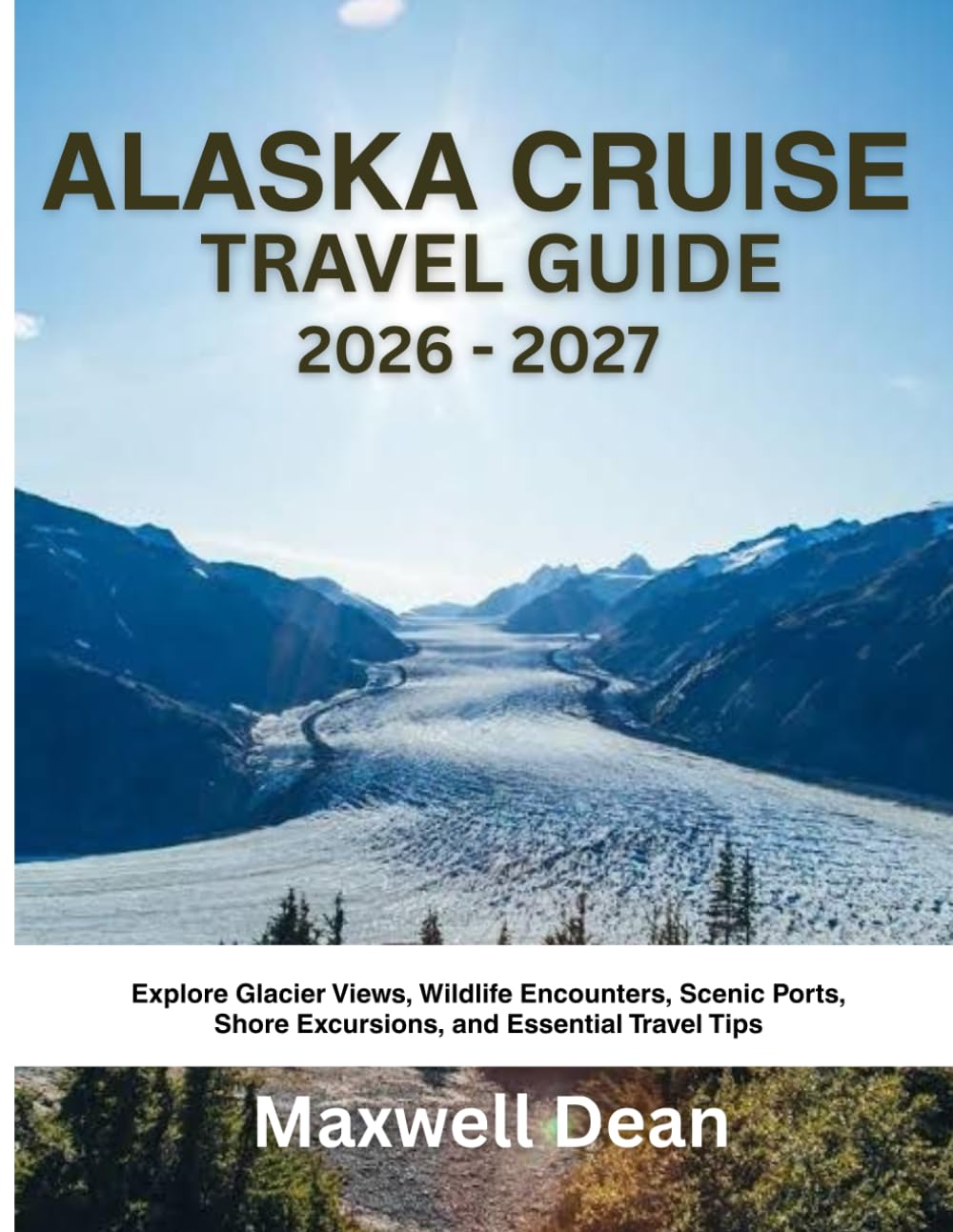 ALASKA CRUISE TRAVEL GUIDE 2026 - 2027: Explore Glacier Views, Wildlife Encounters, Scenic Ports, Shore Excursions, and Essential Travel Tips