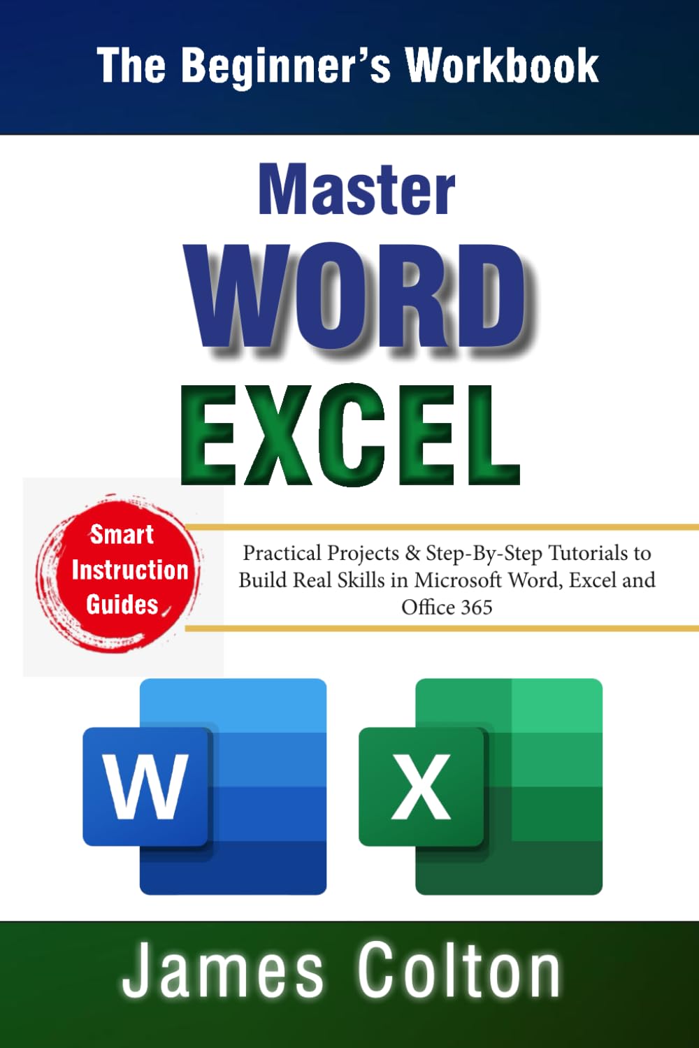 Master Word & Excel — The Beginner’s Workbook: Practical Projects & Step-By-Step Tutorials to Build Real Skills in Microsoft Word, Excel and Office 365