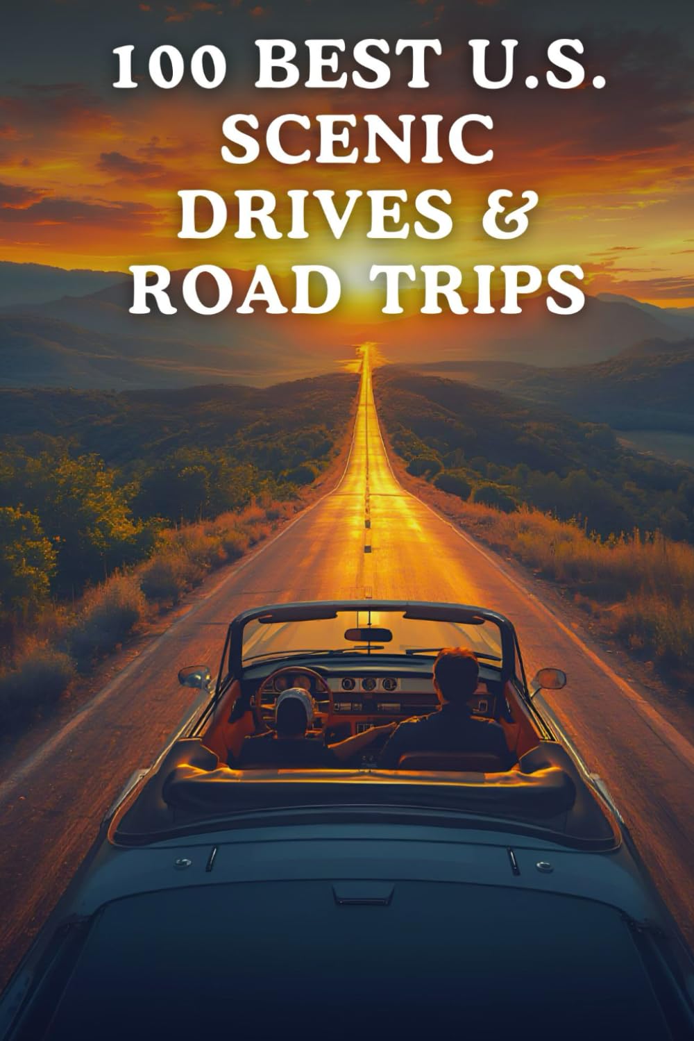 100 Best U.S. Scenic Drives & Road Trips: Unforgettable Routes, Breathtaking Landscapes, And Iconic American Road Adventures