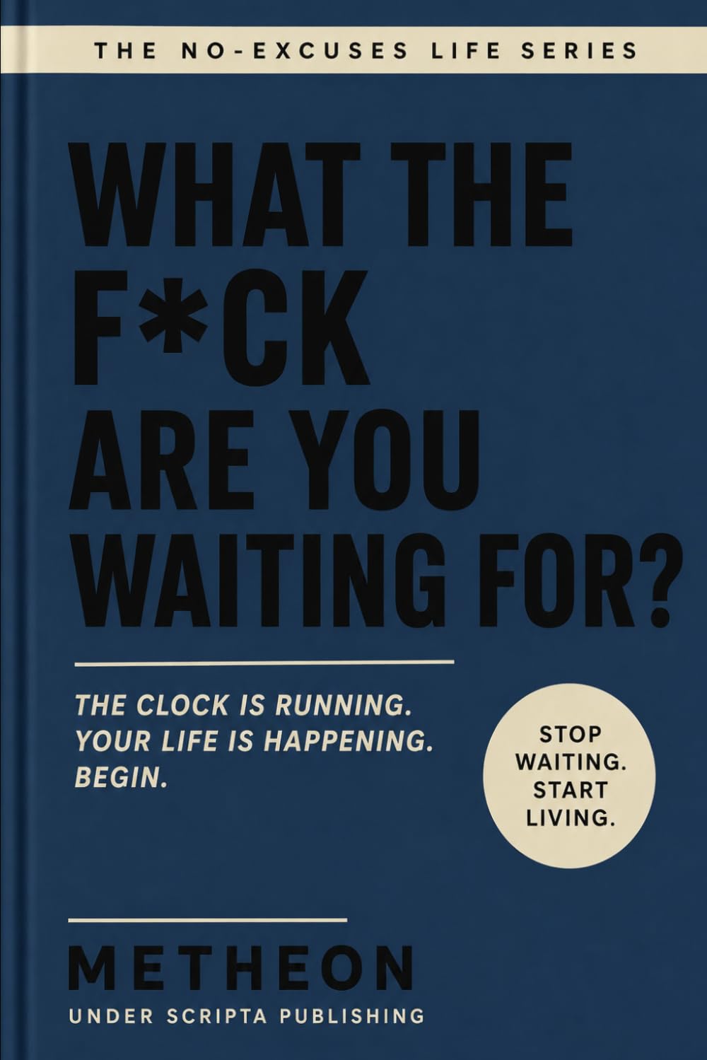 What the f*ck are you waiting for?: The clock is running. Your life is happening. Begin.