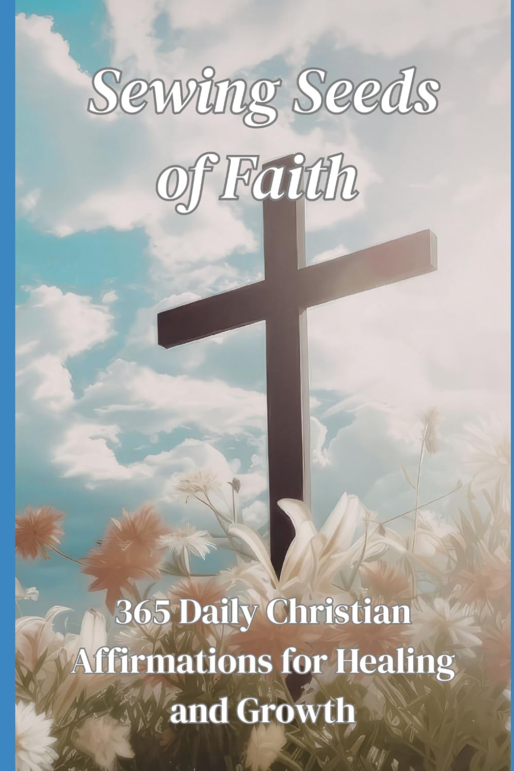Sewing Seeds Of Faith: 365 Daily Christian Affirmations for Healing and Growth